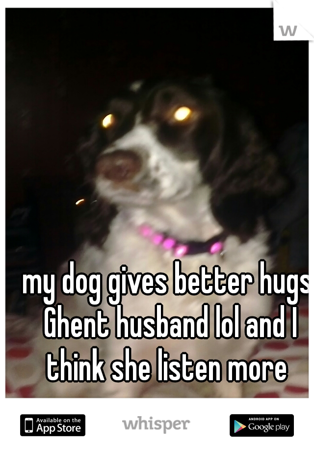 my dog gives better hugs Ghent husband lol and I think she listen more 