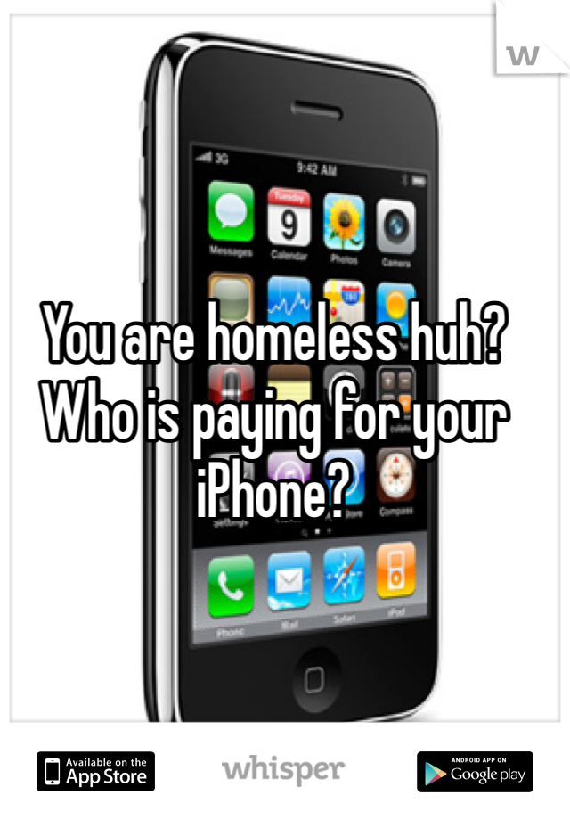 You are homeless huh? Who is paying for your iPhone?