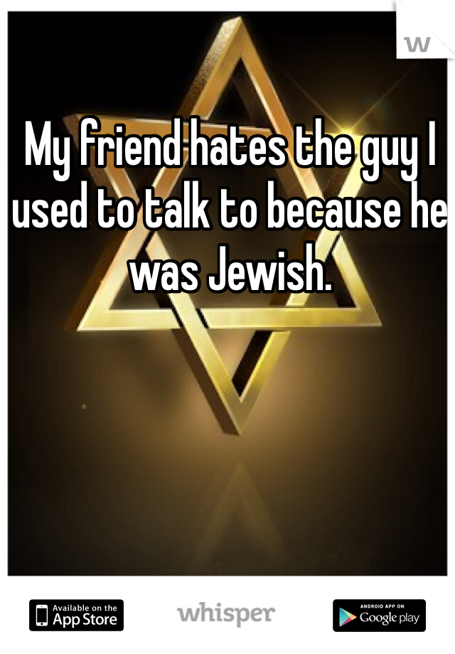 My friend hates the guy I used to talk to because he was Jewish. 