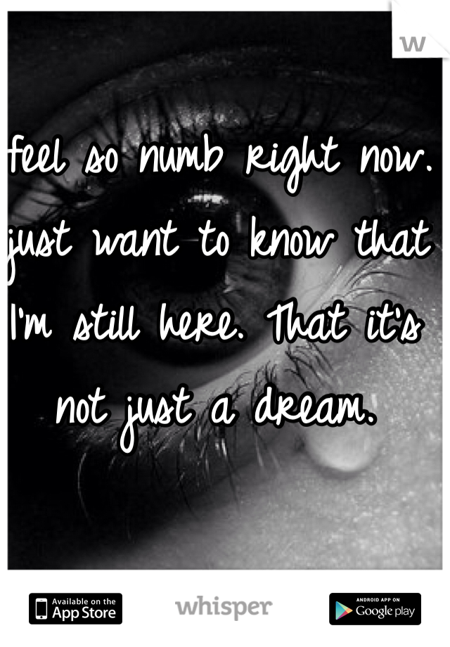 I feel so numb right now. I just want to know that I'm still here. That it's not just a dream.