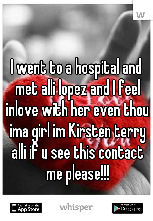 I went to a hospital and met alli lopez and I feel inlove with her even thou ima girl im Kirsten terry alli if u see this contact me please!!!