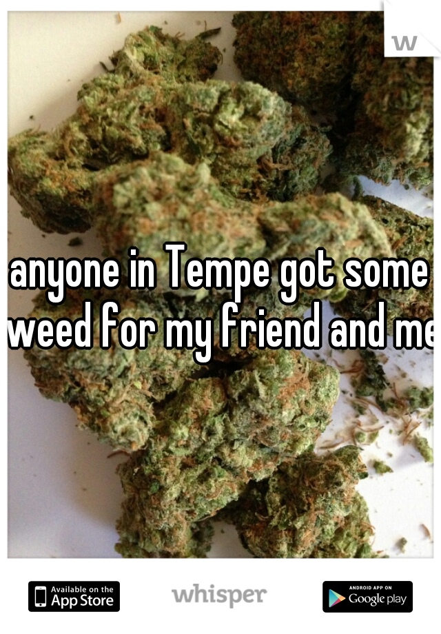 anyone in Tempe got some weed for my friend and me?