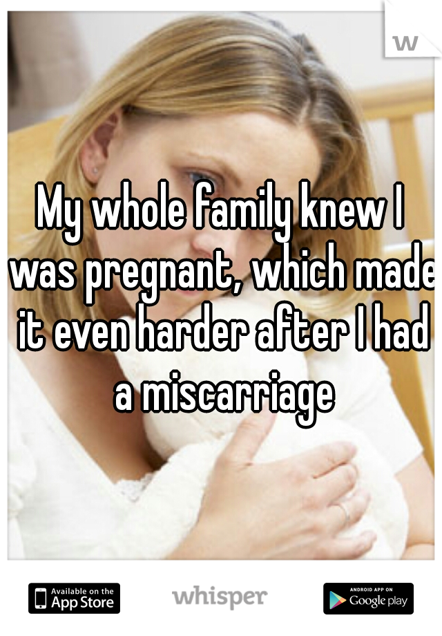 My whole family knew I was pregnant, which made it even harder after I had a miscarriage