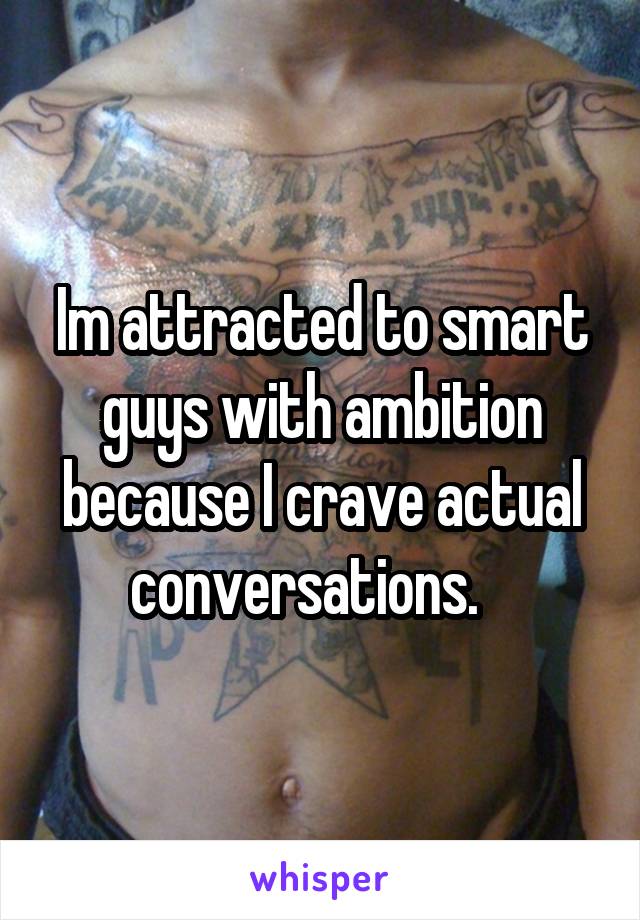 Im attracted to smart guys with ambition because I crave actual conversations.   