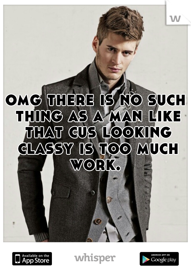 omg there is no such thing as a man like that cus looking classy is too much work. 