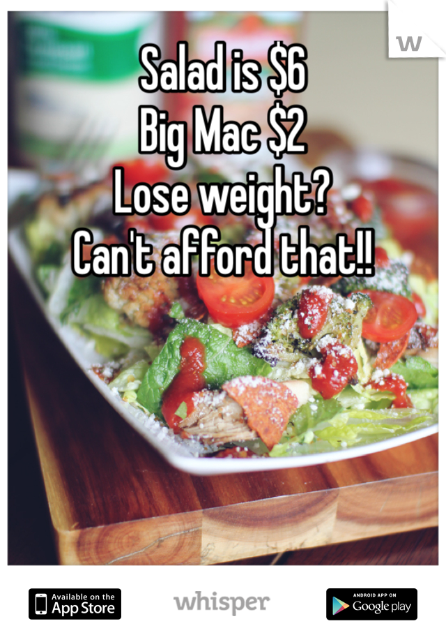 Salad is $6
Big Mac $2
Lose weight?
Can't afford that!!