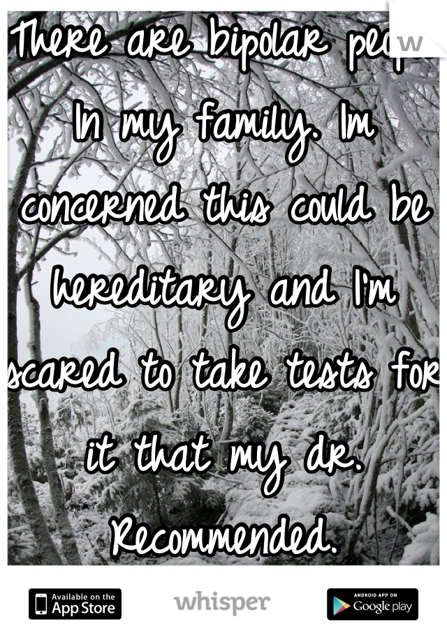 There are bipolar people In my family. Im concerned this could be hereditary and I'm scared to take tests for it that my dr.  Recommended.