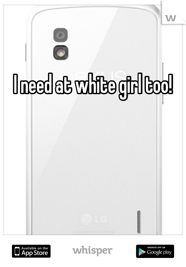 I need at white girl too!