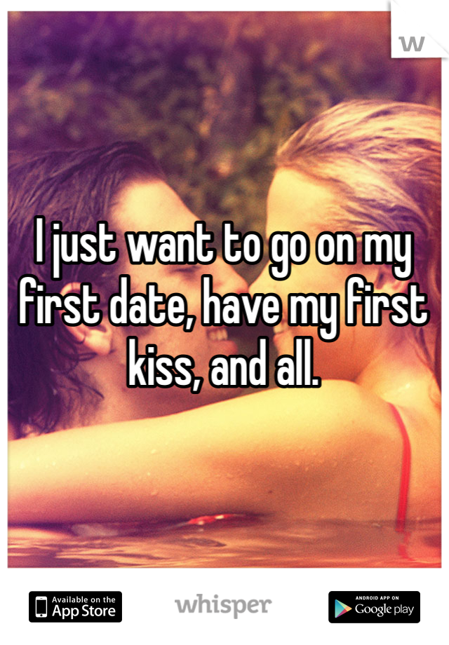 I just want to go on my first date, have my first kiss, and all.