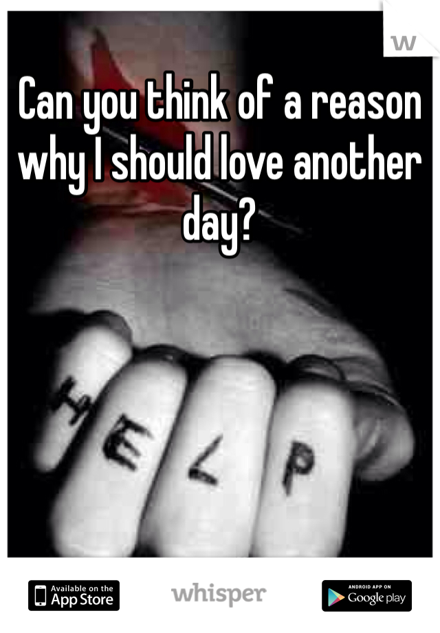 Can you think of a reason why I should love another day? 