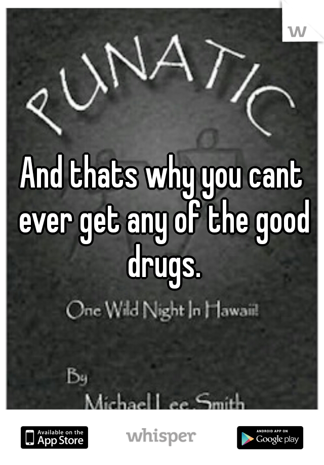 And thats why you cant ever get any of the good drugs.