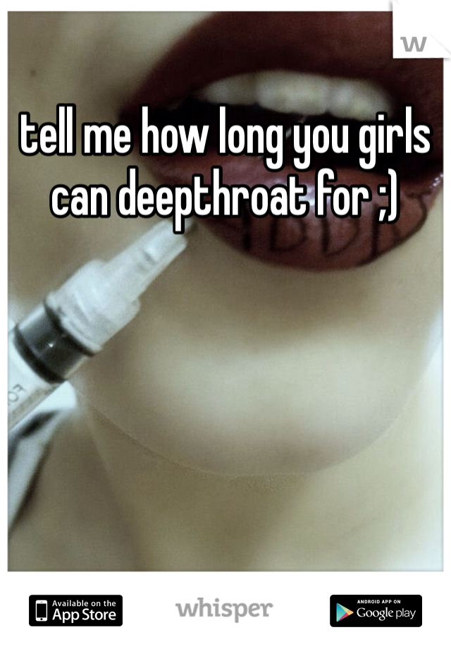 tell me how long you girls can deepthroat for ;) 