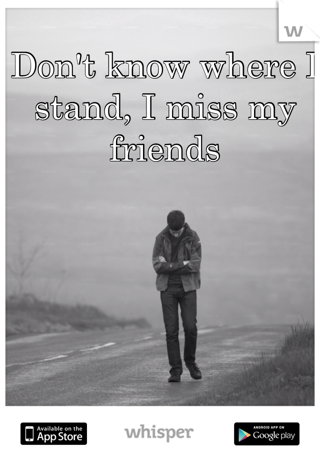 Don't know where I stand, I miss my friends