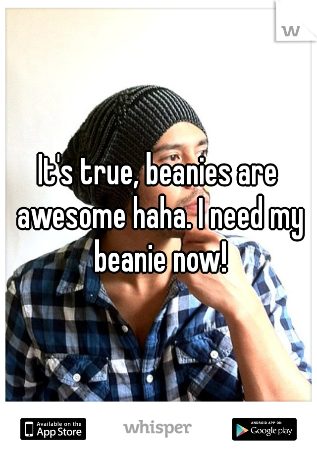 It's true, beanies are awesome haha. I need my beanie now!