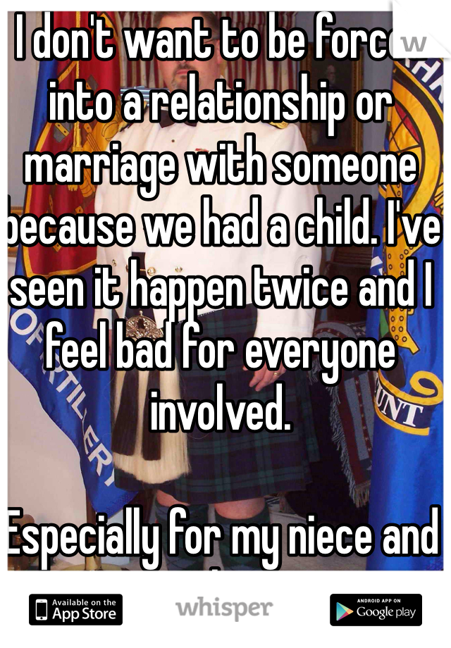 I don't want to be forced into a relationship or marriage with someone because we had a child. I've seen it happen twice and I feel bad for everyone involved. 

Especially for my niece and nephew. 