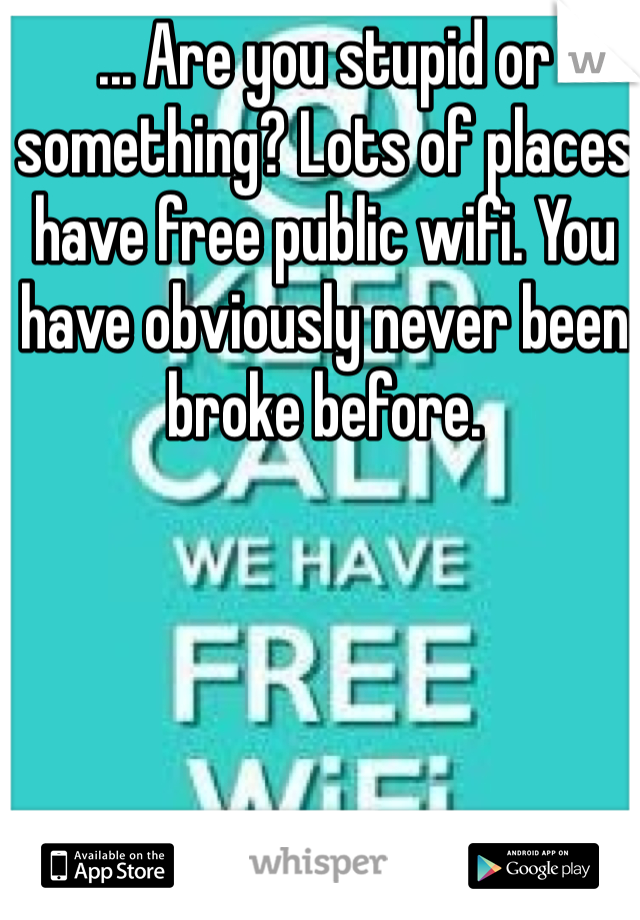 ... Are you stupid or something? Lots of places have free public wifi. You have obviously never been broke before.
