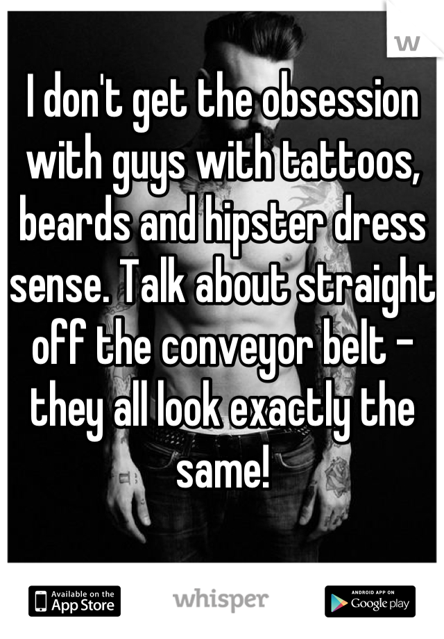 I don't get the obsession with guys with tattoos, beards and hipster dress sense. Talk about straight off the conveyor belt - they all look exactly the same!