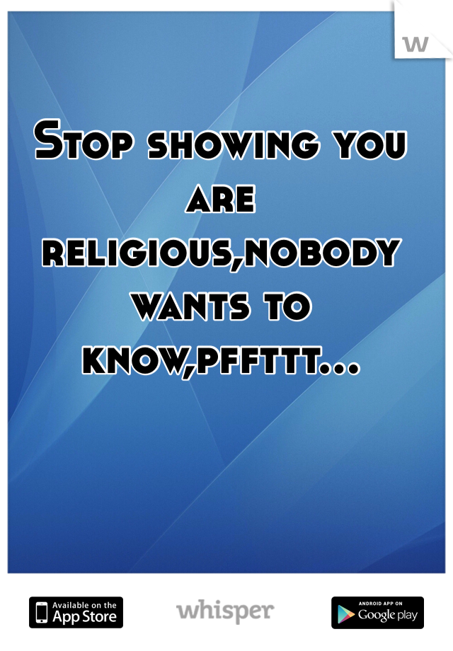 Stop showing you are religious,nobody wants to know,pffttt...