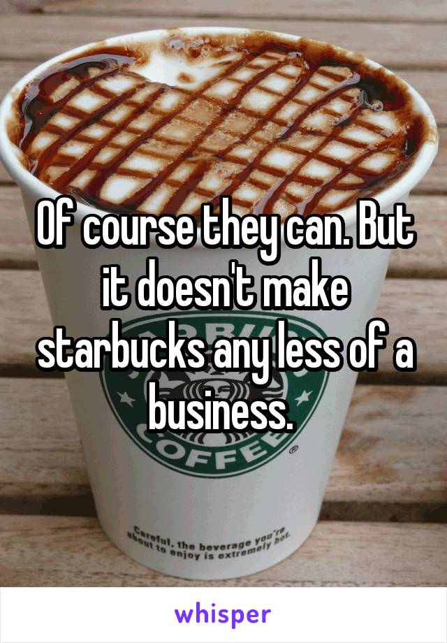 Of course they can. But it doesn't make starbucks any less of a business. 