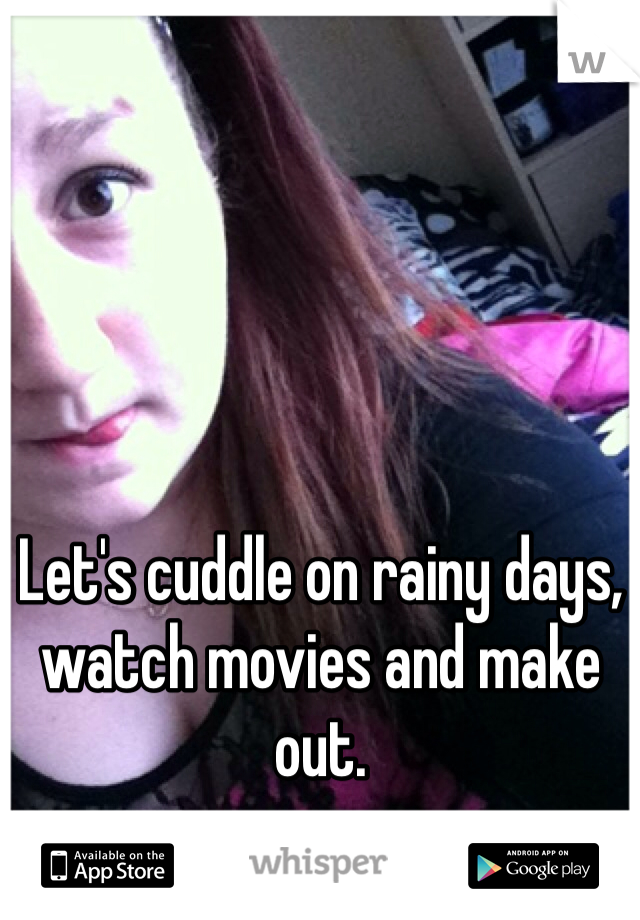 Let's cuddle on rainy days, watch movies and make out.