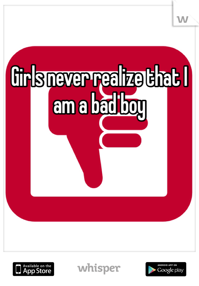 Girls never realize that I am a bad boy