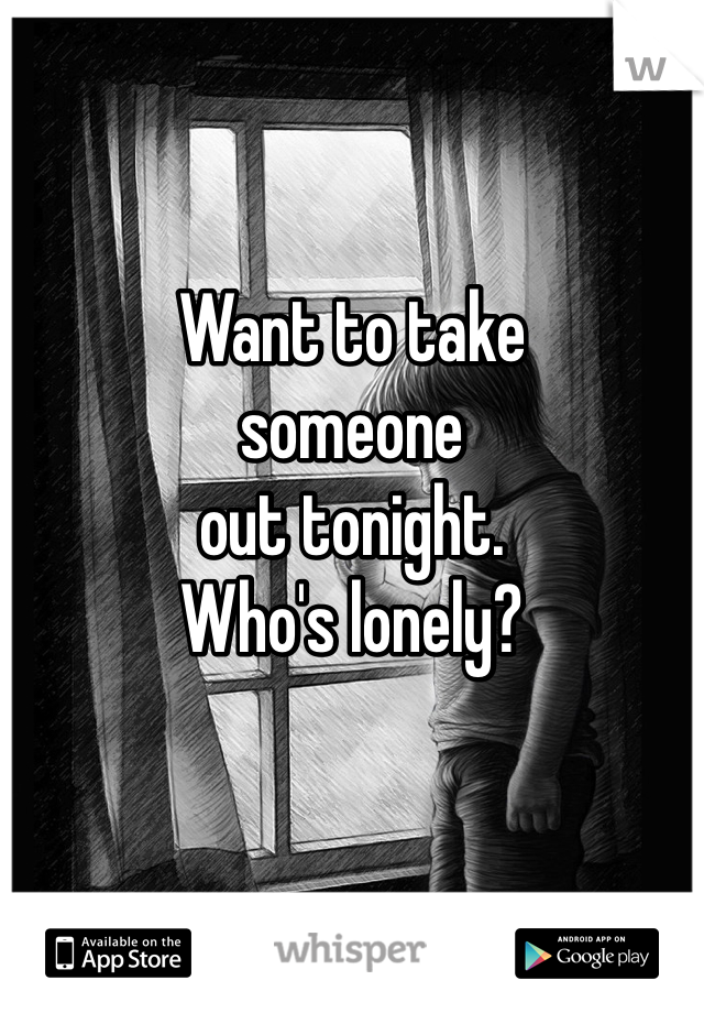 Want to take
someone
out tonight.
Who's lonely?