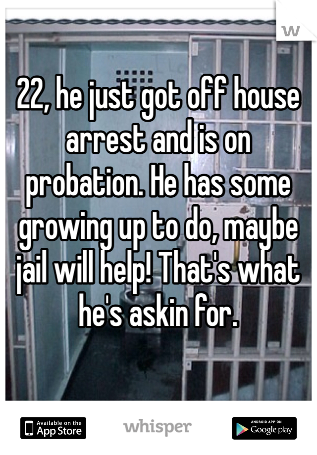 22, he just got off house arrest and is on probation. He has some growing up to do, maybe jail will help! That's what he's askin for.