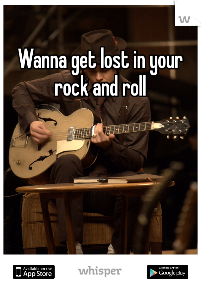 Wanna get lost in your rock and roll