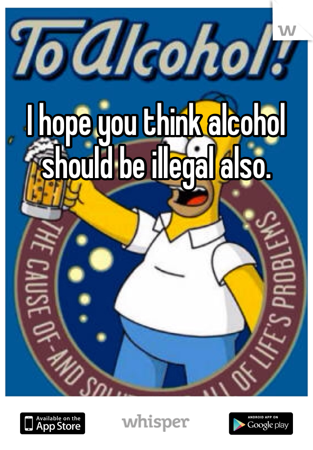 I hope you think alcohol should be illegal also. 