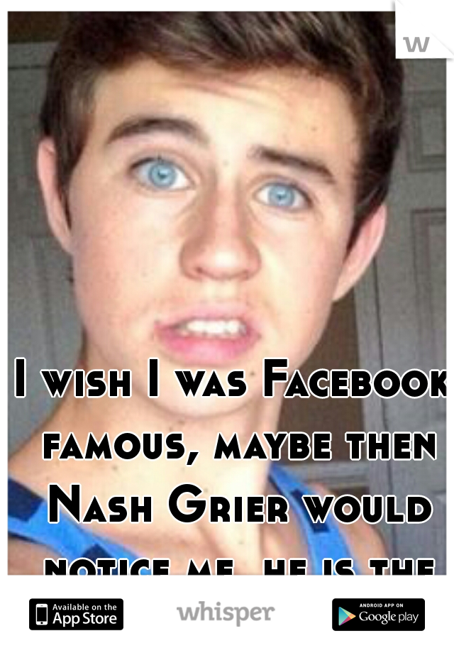 I wish I was Facebook famous, maybe then Nash Grier would notice me, he is the cutest!