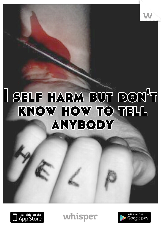 I self harm but don't know how to tell anybody