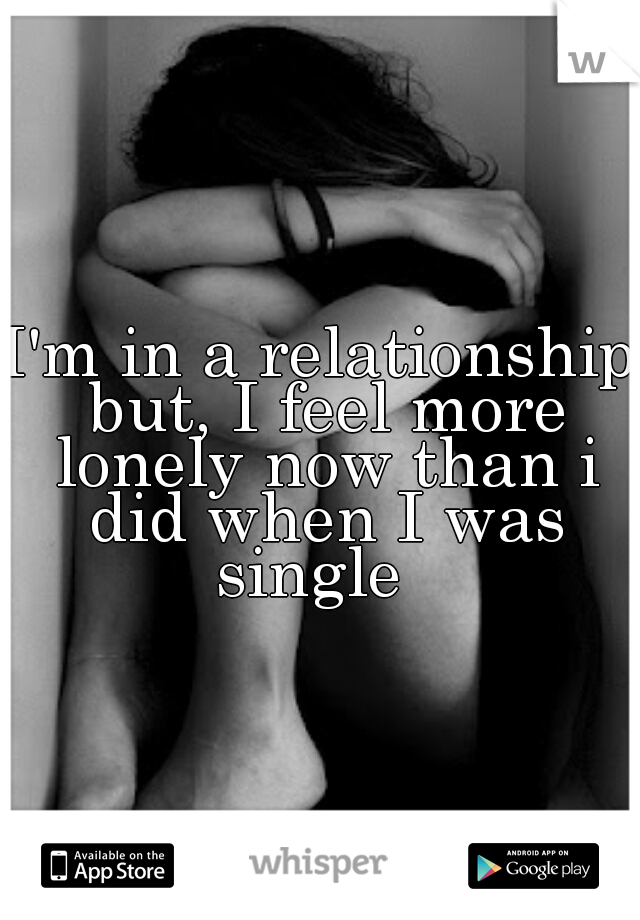 I'm in a relationship but, I feel more lonely now than i did when I was single  