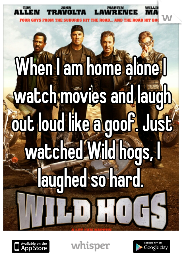 When I am home alone I watch movies and laugh out loud like a goof. Just watched Wild hogs, I laughed so hard. 