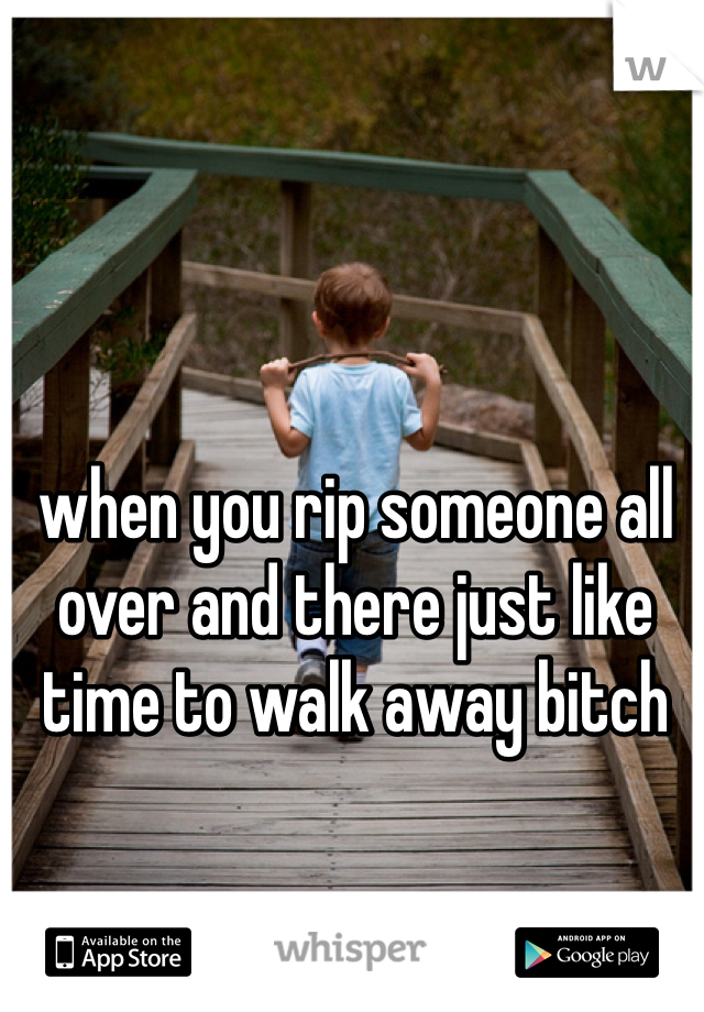 when you rip someone all over and there just like time to walk away bitch 