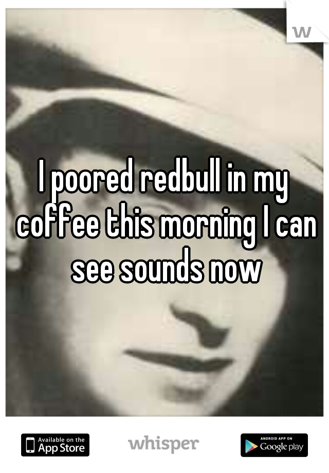 I poored redbull in my coffee this morning I can see sounds now