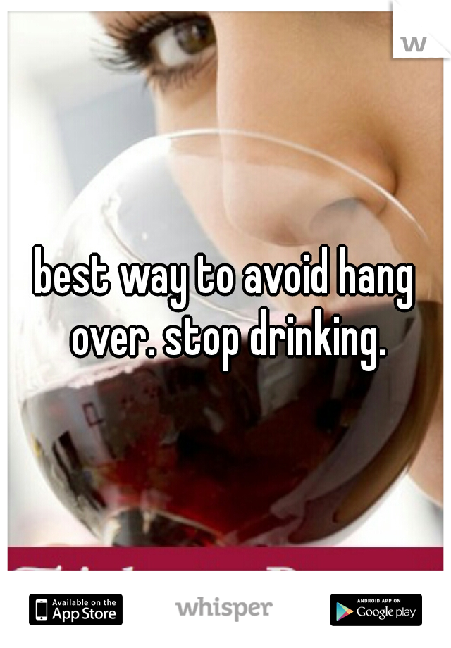 best way to avoid hang over. stop drinking.