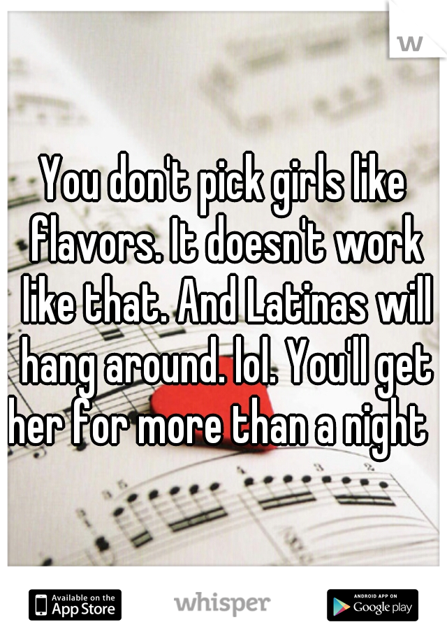 You don't pick girls like flavors. It doesn't work like that. And Latinas will hang around. lol. You'll get her for more than a night   