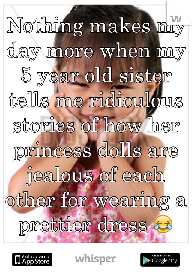 Nothing makes my day more when my 5 year old sister tells me ridiculous stories of how her princess dolls are jealous of each other for wearing a prettier dress 😂