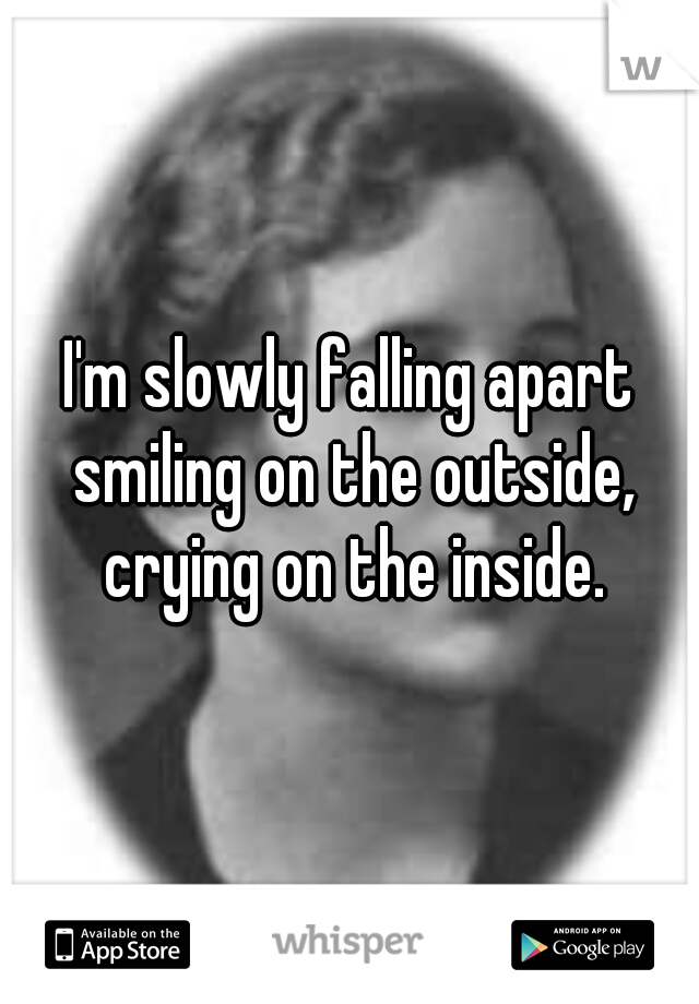 I'm slowly falling apart smiling on the outside, crying on the inside.