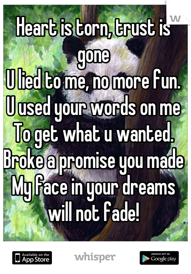 Heart is torn, trust is gone
U lied to me, no more fun.
U used your words on me
To get what u wanted.
Broke a promise you made
My face in your dreams will not fade!
