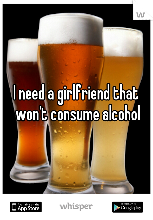 I need a girlfriend that won't consume alcohol