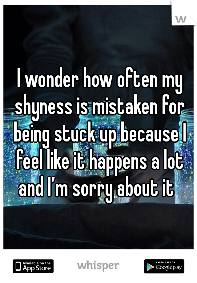  I wonder how often my shyness is mistaken for being stuck up because I feel like it happens a lot and I’m sorry about it 

