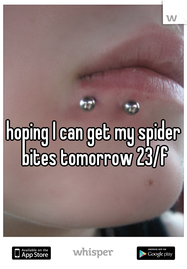 hoping I can get my spider bites tomorrow 23/f