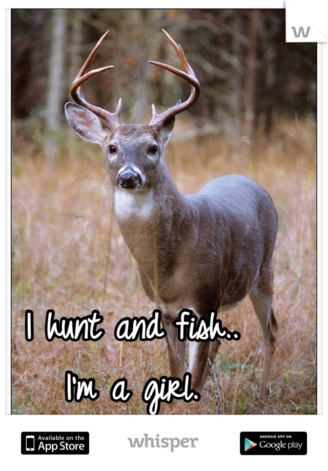 I hunt and fish.. 
I'm a girl. 