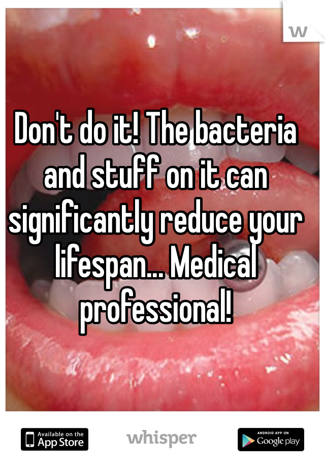 Don't do it! The bacteria and stuff on it can significantly reduce your lifespan... Medical professional!