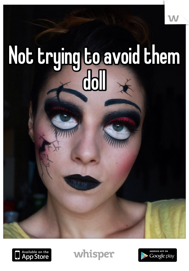 Not trying to avoid them doll  