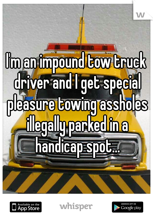 I'm an impound tow truck driver and I get special pleasure towing assholes illegally parked in a handicap spot...