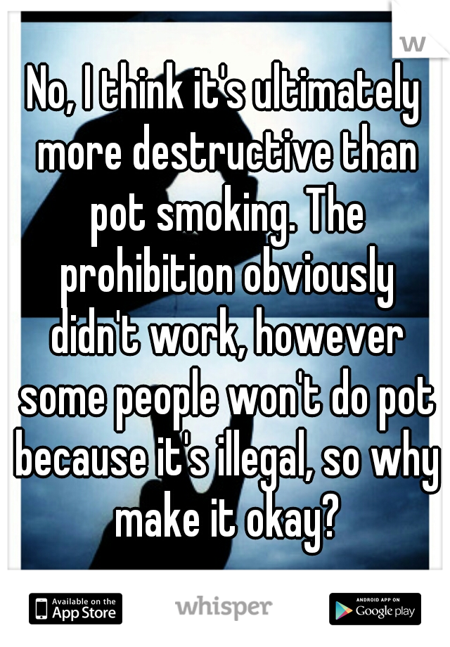 No, I think it's ultimately more destructive than pot smoking. The prohibition obviously didn't work, however some people won't do pot because it's illegal, so why make it okay?