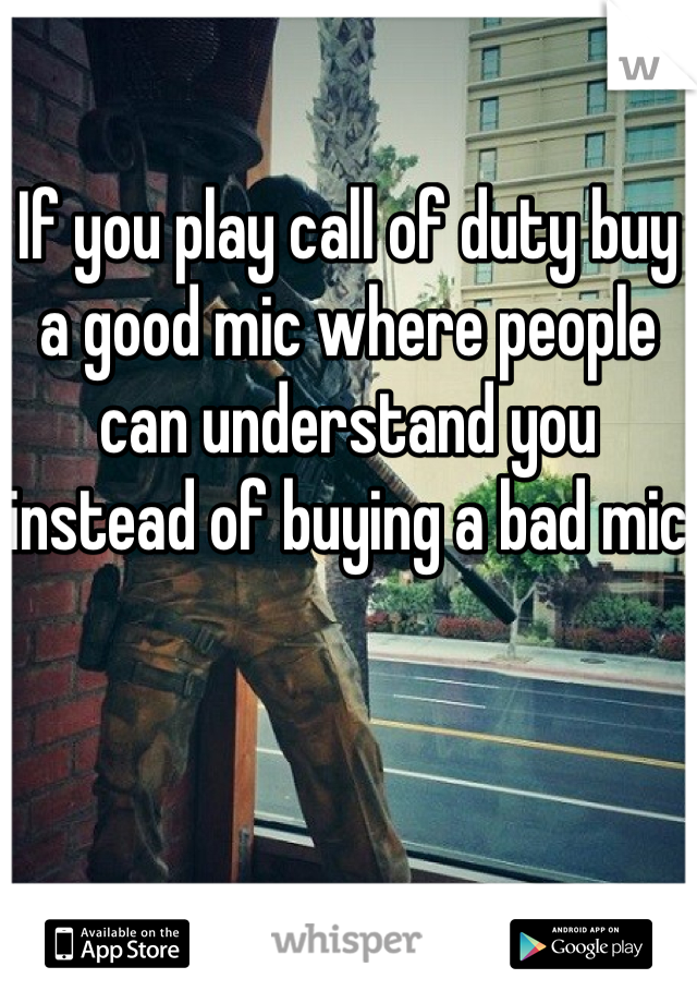 If you play call of duty buy a good mic where people can understand you instead of buying a bad mic 