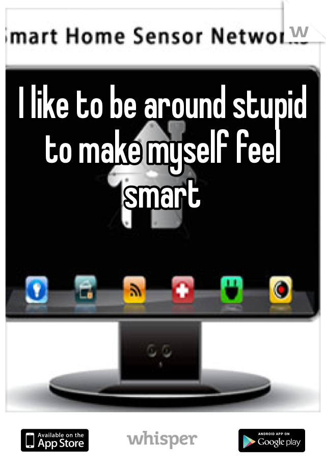 I like to be around stupid to make myself feel smart 